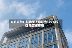 东方证券：拟购买上海证券100%股权 股票将复牌