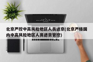 北京严控中高风险地区人员进京(北京严格国内中高风险地区人员进京管控)