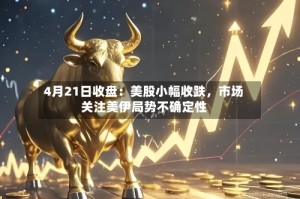 4月21日收盘：美股小幅收跌，市场关注美伊局势不确定性