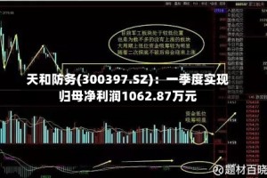 天和防务(300397.SZ)：一季度实现归母净利润1062.87万元