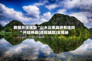 教程开挂辅助“山水云南麻将有挂吗”开挂神器{透视辅助}全揭秘