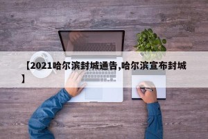 【2021哈尔滨封城通告,哈尔滨宣布封城】