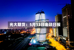 光大期货：5月13日金融日报