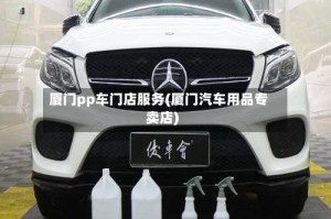 厦门pp车门店服务(厦门汽车用品专卖店)