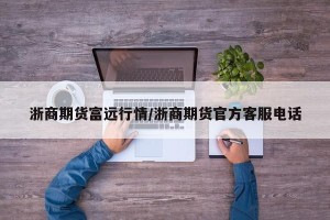 浙商期货富远行情/浙商期货官方客服电话