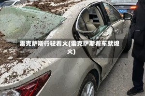 雷克萨斯行驶着火(雷克萨斯着车就熄火)