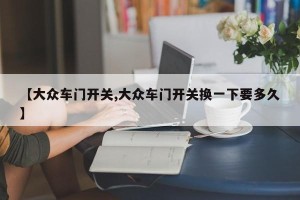 【大众车门开关,大众车门开关换一下要多久】