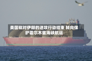 美国称对伊朗的进攻行动结束 转向保护霍尔木兹海峡航运