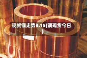 现货铜走势9.15(铜现货今日)