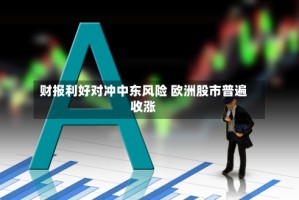 财报利好对冲中东风险 欧洲股市普遍收涨