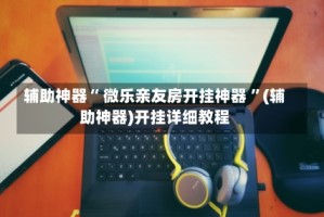 辅助神器“ 微乐亲友房开挂神器 ”(辅助神器)开挂详细教程