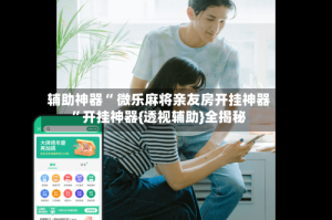 辅助神器“ 微乐麻将亲友房开挂神器”开挂神器{透视辅助}全揭秘
