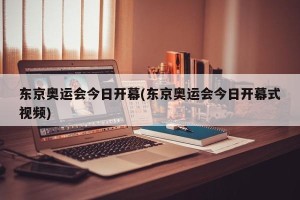 东京奥运会今日开幕(东京奥运会今日开幕式视频)