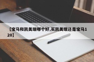 【宝马和凯美瑞哪个好,买凯美瑞还是宝马120】
