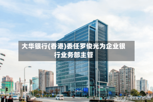 大华银行(香港)委任罗俊光为企业银行业务部主管