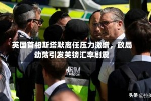 英国首相斯塔默离任压力激增，政局动荡引发英镑汇率剧震