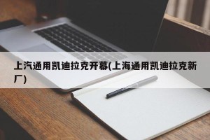 上汽通用凯迪拉克开幕(上海通用凯迪拉克新厂)