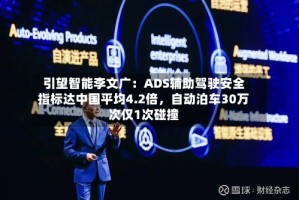 引望智能李文广：ADS辅助驾驶安全指标达中国平均4.2倍，自动泊车30万次仅1次碰撞