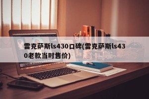 雷克萨斯ls430口碑(雷克萨斯ls430老款当时售价)