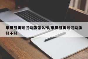 丰田凯美瑞混动版怎么样/丰田凯美瑞混动版好不好