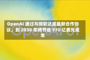 OpenAI 通过与微软达成最新合作协议，到 2030 年将节省 970 亿美元成本