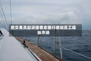 前交易员起诉德意志银行培训员工操纵市场