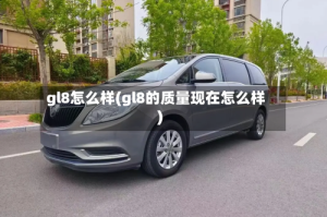 gl8怎么样(gl8的质量现在怎么样)