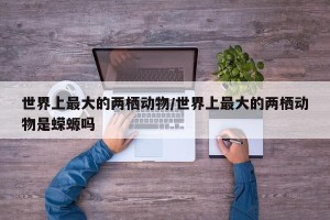 世界上最大的两栖动物/世界上最大的两栖动物是蝾螈吗