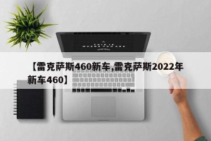 【雷克萨斯460新车,雷克萨斯2022年新车460】