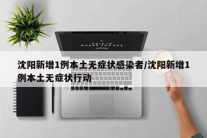 沈阳新增1例本土无症状感染者/沈阳新增1例本土无症状行动