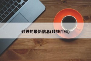 硅铁的最新信息(硅铁百科)