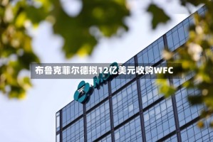 布鲁克菲尔德拟12亿美元收购WFC