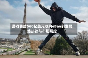 游戏驿站560亿美元收购eBay引发网络热议与市场疑虑