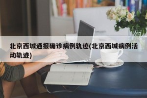 北京西城通报确诊病例轨迹(北京西城病例活动轨迹)