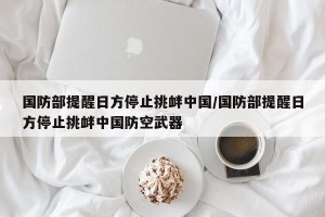 国防部提醒日方停止挑衅中国/国防部提醒日方停止挑衅中国防空武器