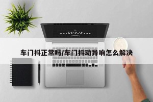 车门抖正常吗/车门抖动异响怎么解决