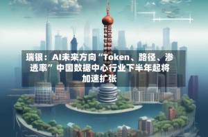 瑞银：AI未来方向“Token、路径、渗透率” 中国数据中心行业下半年起将加速扩张