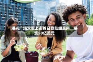 潘兴广场双重上市首日登陆纽交所，募资50亿美元