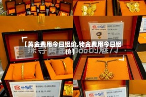 【黄金费用今日铝价,铑金费用今日铝价】
