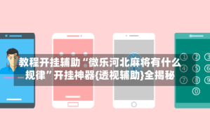 教程开挂辅助“微乐河北麻将有什么规律”开挂神器{透视辅助}全揭秘