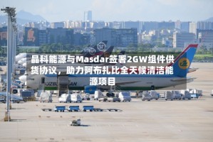 晶科能源与Masdar签署2GW组件供货协议，助力阿布扎比全天候清洁能源项目
