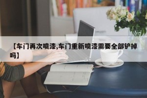【车门再次喷漆,车门重新喷漆需要全部铲掉吗】