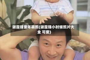 谢霆锋童年萌照(谢霆锋小时候照片大全 可爱)