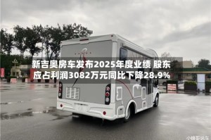 新吉奥房车发布2025年度业绩 股东应占利润3082万元同比下降28.9%