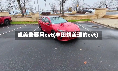 凯美瑞要用cvt(丰田凯美瑞的cvt)-第1张图片