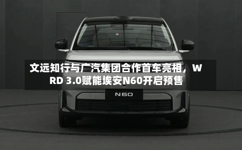 文远知行与广汽集团合作首车亮相	，WRD 3.0赋能埃安N60开启预售-第2张图片