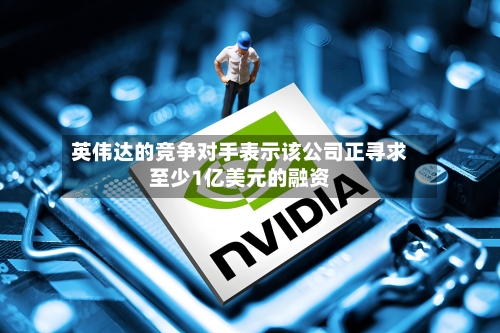 英伟达的竞争对手表示该公司正寻求至少1亿美元的融资-第1张图片