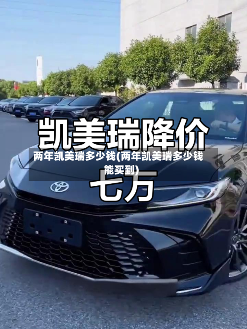 两年凯美瑞多少钱(两年凯美瑞多少钱能买到)-第1张图片