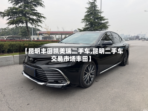 【昆明丰田凯美瑞二手车,昆明二手车交易市场丰田】-第1张图片