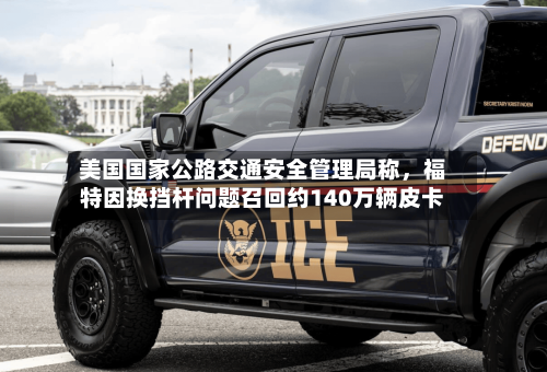 美国国家公路交通安全管理局称	，福特因换挡杆问题召回约140万辆皮卡-第2张图片